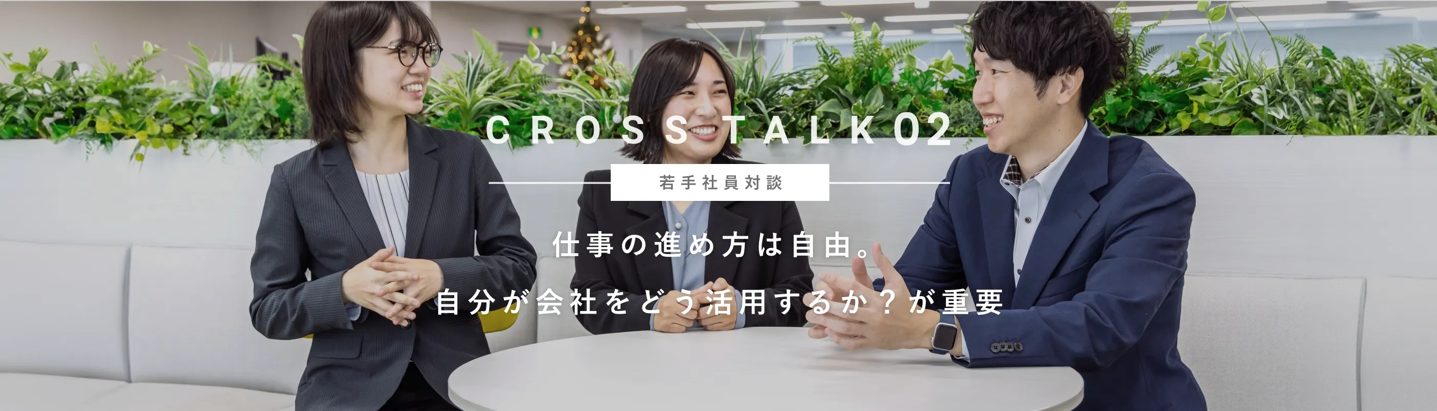 CROSS TALK 02 若手社員対談 仕事の進め方は自由。自分がどう活躍するか？が重要