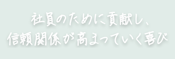 社員のために貢献し、信頼関係が高まっていく喜び