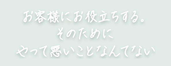 お客様にお役立ちする。そのためにやって悪いことなんてない