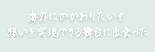 海外にかかわりたい！想いを実現できる舞台に出会った