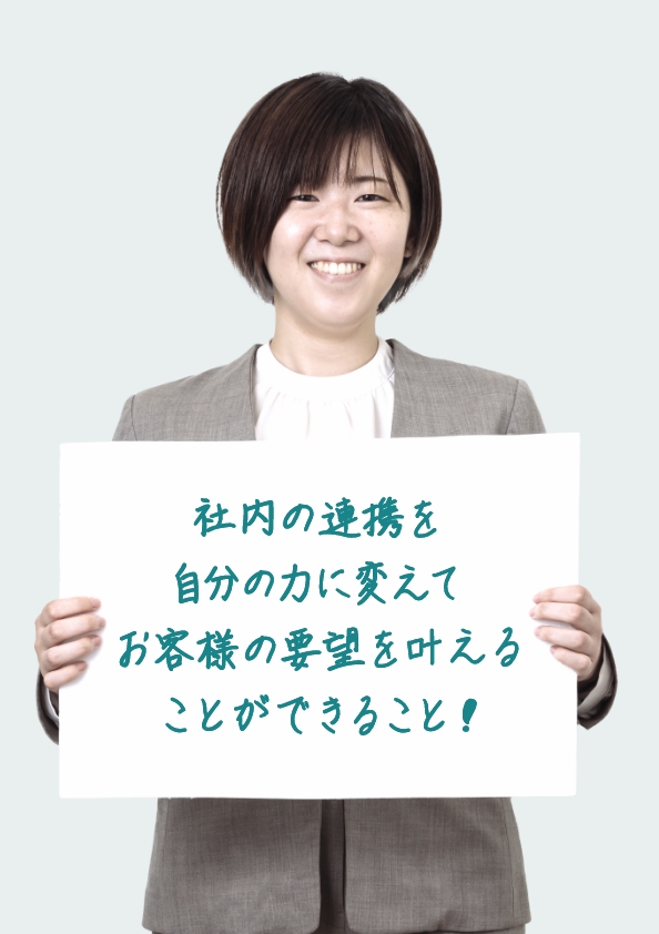 社内の連携を自分の力に変えてお客様の要望を叶えることができること！